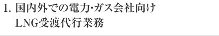 1.国内外での電力・ガス会社向けＬＮＧ受渡代行業務